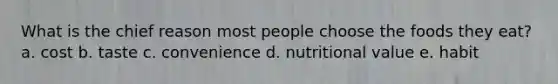 What is the chief reason most people choose the foods they eat? a. cost b. taste c. convenience d. nutritional value e. habit