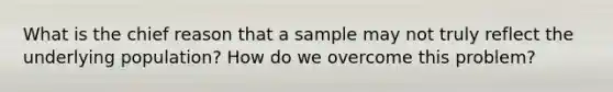 What is the chief reason that a sample may not truly reflect the underlying population? How do we overcome this problem?