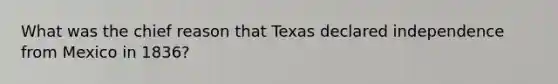 What was the chief reason that Texas declared independence from Mexico in 1836?