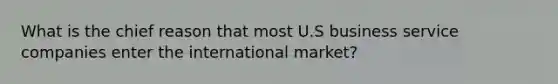 What is the chief reason that most U.S business service companies enter the international market?