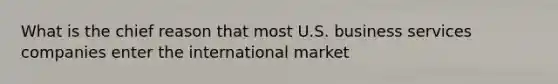 What is the chief reason that most U.S. business services companies enter the international market