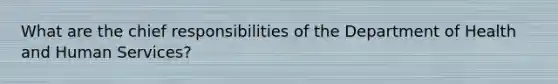 What are the chief responsibilities of the Department of Health and Human Services?