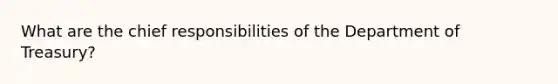 What are the chief responsibilities of the Department of Treasury?