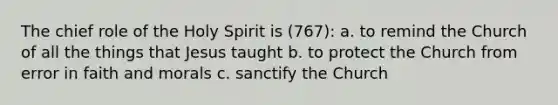 The chief role of the Holy Spirit is (767): a. to remind the Church of all the things that Jesus taught b. to protect the Church from error in faith and morals c. sanctify the Church