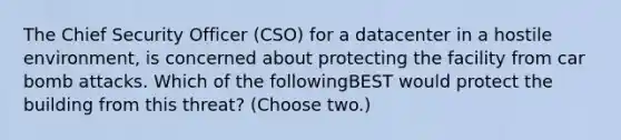 The Chief Security Officer (CSO) for a datacenter in a hostile environment, is concerned about protecting the facility from car bomb attacks. Which of the followingBEST would protect the building from this threat? (Choose two.)