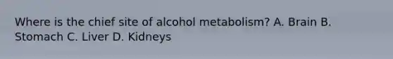 Where is the chief site of alcohol metabolism? A. Brain B. Stomach C. Liver D. Kidneys