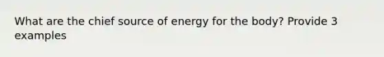 What are the chief source of energy for the body? Provide 3 examples