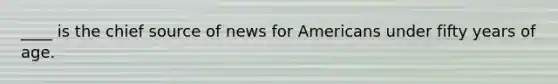 ____ is the chief source of news for Americans under fifty years of age.