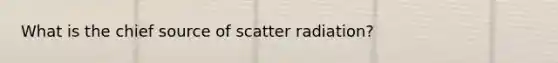 What is the chief source of scatter radiation?