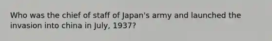 Who was the chief of staff of Japan's army and launched the invasion into china in July, 1937?