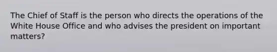 The Chief of Staff is the person who directs the operations of the White House Office and who advises the president on important matters?