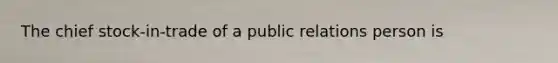 The chief stock-in-trade of a public relations person is