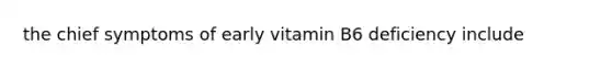 the chief symptoms of early vitamin B6 deficiency include