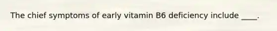 The chief symptoms of early vitamin B6 deficiency include ____.​