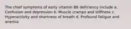 The chief symptoms of early vitamin B6 deficiency include a. Confusion and depression b. Muscle cramps and stiffness c. Hyperactivity and shortness of breath d. Profound fatigue and anemia