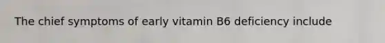 The chief symptoms of early vitamin B6 deficiency include