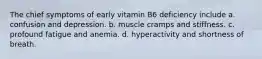 The chief symptoms of early vitamin B6 deficiency include a. confusion and depression. b. muscle cramps and stiffness. c. profound fatigue and anemia. d. hyperactivity and shortness of breath.