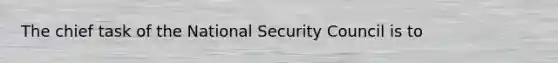 The chief task of the <a href='https://www.questionai.com/knowledge/k14ej21VHe-national-security' class='anchor-knowledge'>national security</a> Council is to