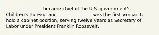 ________________ became chief of the U.S. government's Children's Bureau, and _______________ was the first woman to hold a cabinet position, serving twelve years as Secretary of Labor under President Franklin Roosevelt.