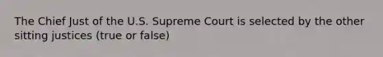 The Chief Just of the U.S. Supreme Court is selected by the other sitting justices (true or false)