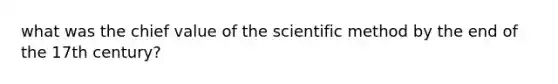 what was the chief value of the scientific method by the end of the 17th century?