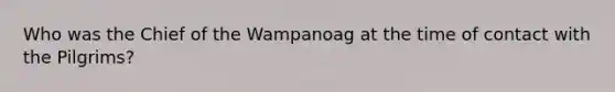 Who was the Chief of the Wampanoag at the time of contact with the Pilgrims?