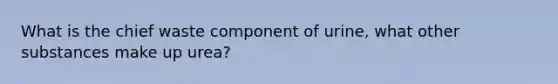 What is the chief waste component of urine, what other substances make up urea?