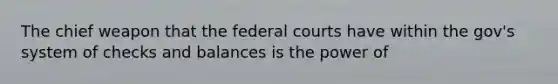 The chief weapon that the federal courts have within the gov's system of checks and balances is the power of