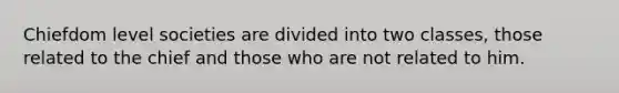 Chiefdom level societies are divided into two classes, those related to the chief and those who are not related to him.