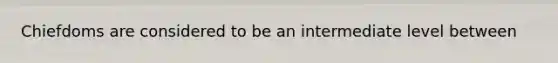 Chiefdoms are considered to be an intermediate level between