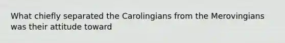 What chiefly separated the Carolingians from the Merovingians was their attitude toward