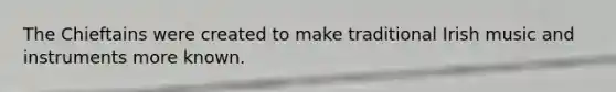 The Chieftains were created to make traditional Irish music and instruments more known.