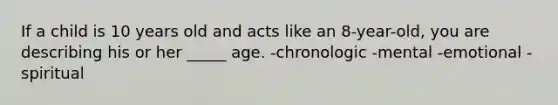 If a child is 10 years old and acts like an 8-year-old, you are describing his or her _____ age. -chronologic -mental -emotional -spiritual