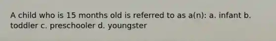 A child who is 15 months old is referred to as a(n): a. infant b. toddler c. preschooler d. youngster