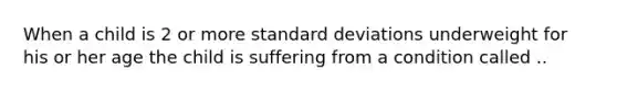 When a child is 2 or more standard deviations underweight for his or her age the child is suffering from a condition called ..