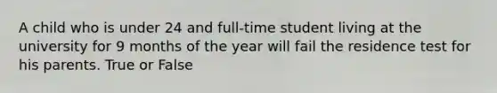 A child who is under 24 and full-time student living at the university for 9 months of the year will fail the residence test for his parents. True or False