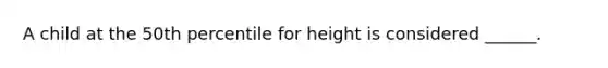 A child at the 50th percentile for height is considered ______.