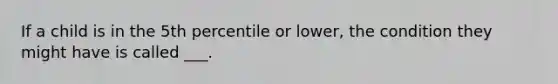 If a child is in the 5th percentile or lower, the condition they might have is called ___.