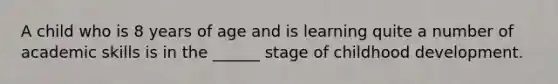 A child who is 8 years of age and is learning quite a number of academic skills is in the ______ stage of childhood development.