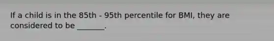 If a child is in the 85th - 95th percentile for BMI, they are considered to be _______.