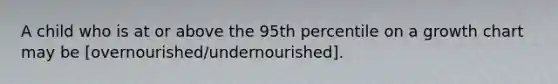 A child who is at or above the 95th percentile on a growth chart may be [overnourished/undernourished].