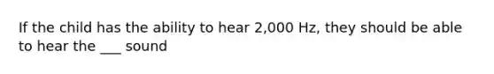 If the child has the ability to hear 2,000 Hz, they should be able to hear the ___ sound