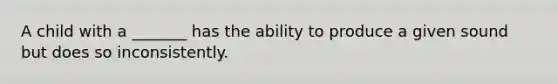 A child with a _______ has the ability to produce a given sound but does so inconsistently.