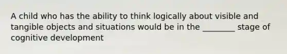 A child who has the ability to think logically about visible and tangible objects and situations would be in the ________ stage of cognitive development