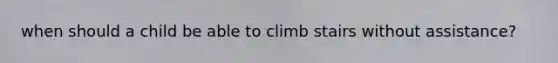 when should a child be able to climb stairs without assistance?