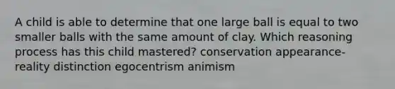 A child is able to determine that one large ball is equal to two smaller balls with the same amount of clay. Which reasoning process has this child mastered? conservation appearance-reality distinction egocentrism animism