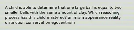 A child is able to determine that one large ball is equal to two smaller balls with the same amount of clay. Which reasoning process has this child mastered? animism appearance-reality distinction conservation egocentrism