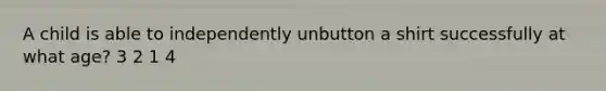 A child is able to independently unbutton a shirt successfully at what age? 3 2 1 4