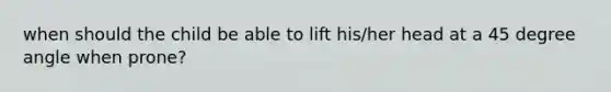 when should the child be able to lift his/her head at a 45 degree angle when prone?