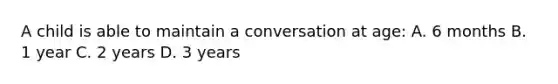 A child is able to maintain a conversation at age: A. 6 months B. 1 year C. 2 years D. 3 years